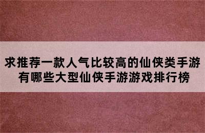 求推荐一款人气比较高的仙侠类手游 有哪些大型仙侠手游游戏排行榜